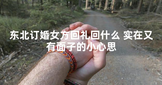 东北订婚女方回礼回什么 实在又有面子的小心思